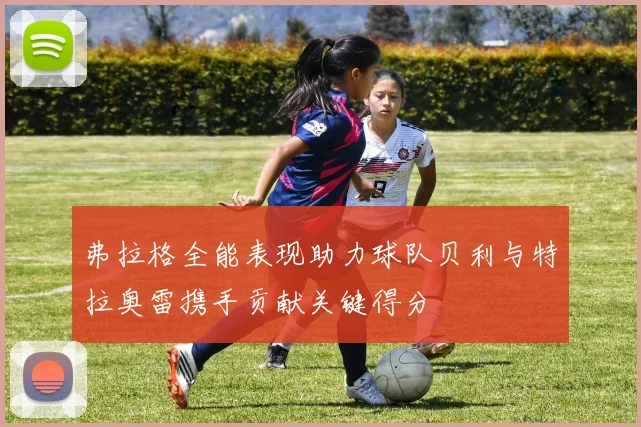 弗拉格全能表现助力球队贝利与特拉奥雷携手贡献关键得分