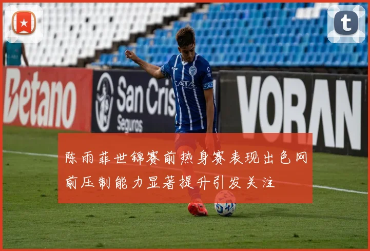 陈雨菲世锦赛前热身赛表现出色网前压制能力显著提升引发关注